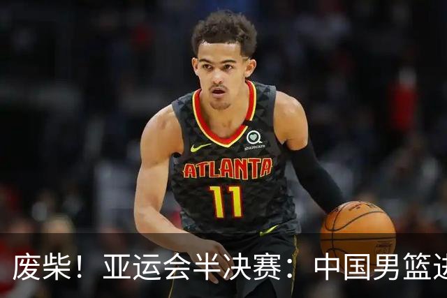 废柴！亚运会半决赛：中国男篮进攻断电 半场30-49落后日本男篮